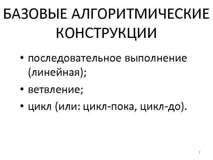 БАЗОВЫЕ АЛГОРИТМИЧЕСКИЕ КОНСТРУКЦИИ • последовательное выполнение (линейная); • ветвление; • цикл (или: цикл-пока, цикл-до).