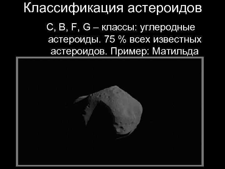 Классификация астероидов С, B, F, G – классы: углеродные астероиды. 75 % всех известных