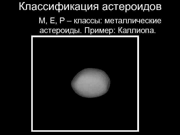 Классификация астероидов М, E, P – классы: металлические астероиды. Пример: Каллиопа. 