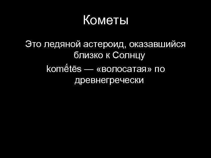 Кометы Это ледяной астероид, оказавшийся близко к Солнцу komḗtēs — «волосатая» по древнегречески 