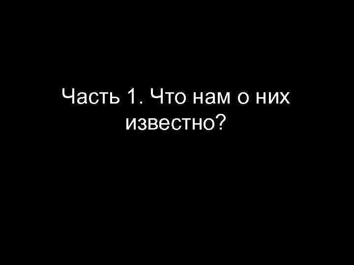 Часть 1. Что нам о них известно? 