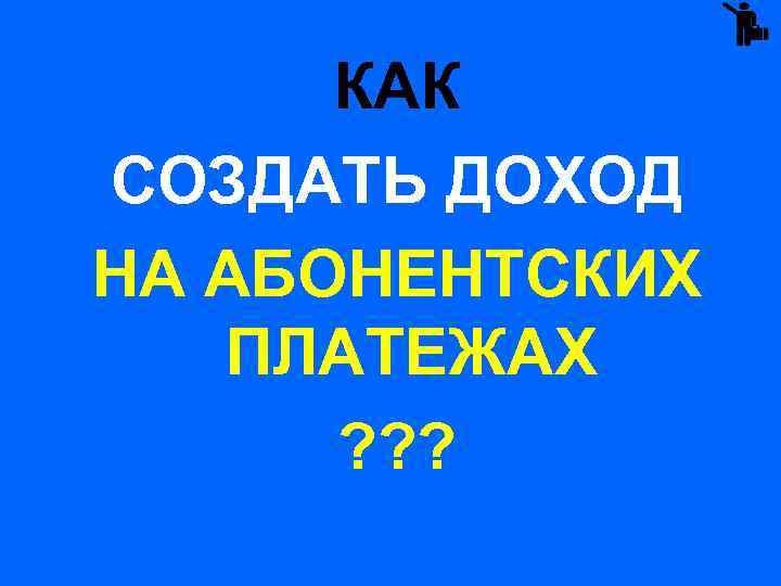 КАК СОЗДАТЬ ДОХОД НА АБОНЕНТСКИХ ПЛАТЕЖАХ ? ? ? 