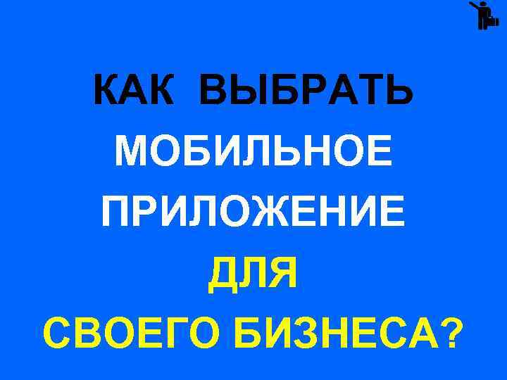  КАК ВЫБРАТЬ МОБИЛЬНОЕ ПРИЛОЖЕНИЕ ДЛЯ СВОЕГО БИЗНЕСА? 