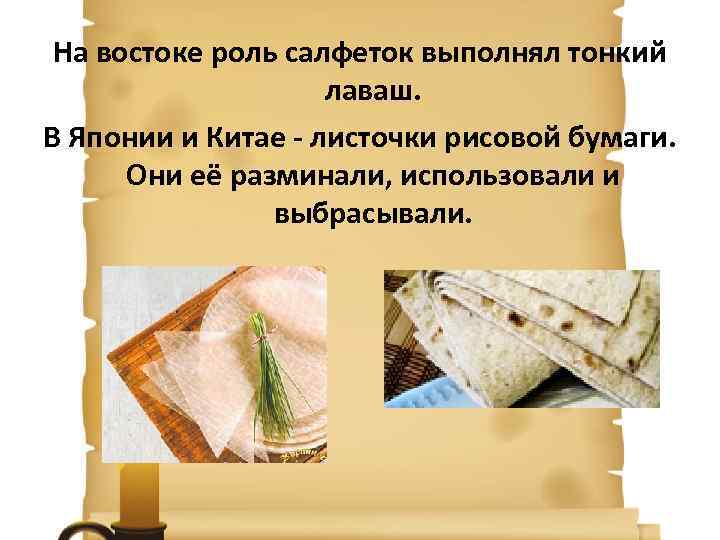 На востоке роль салфеток выполнял тонкий лаваш. В Японии и Китае - листочки рисовой