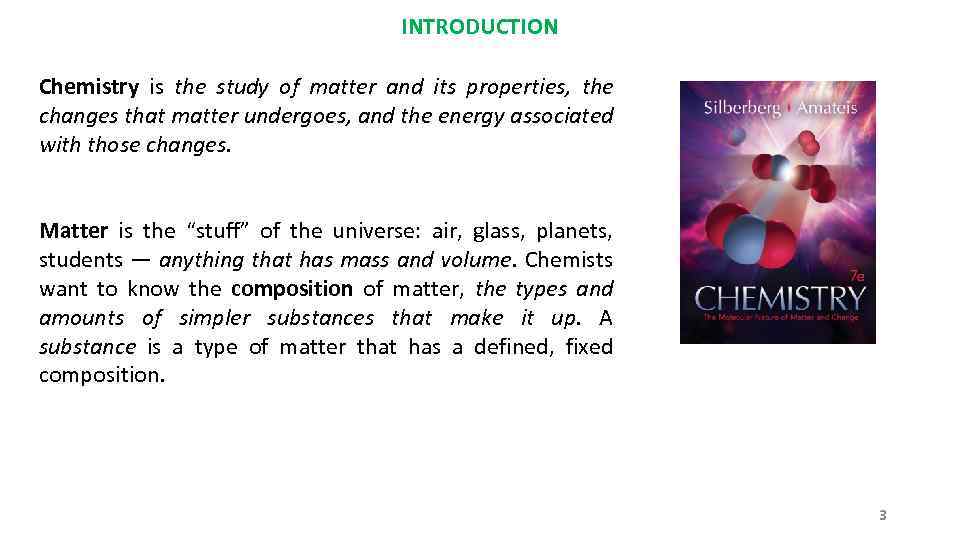 INTRODUCTION Chemistry is the study of matter and its properties, the changes that matter