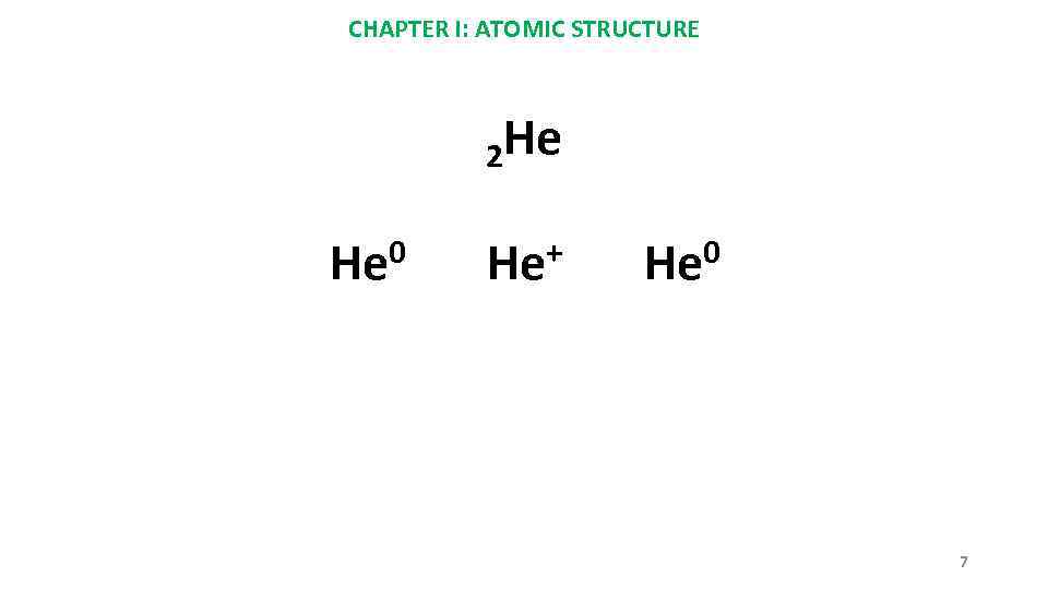 CHAPTER I: ATOMIC STRUCTURE 2 He He 0 He+ He 0 7 