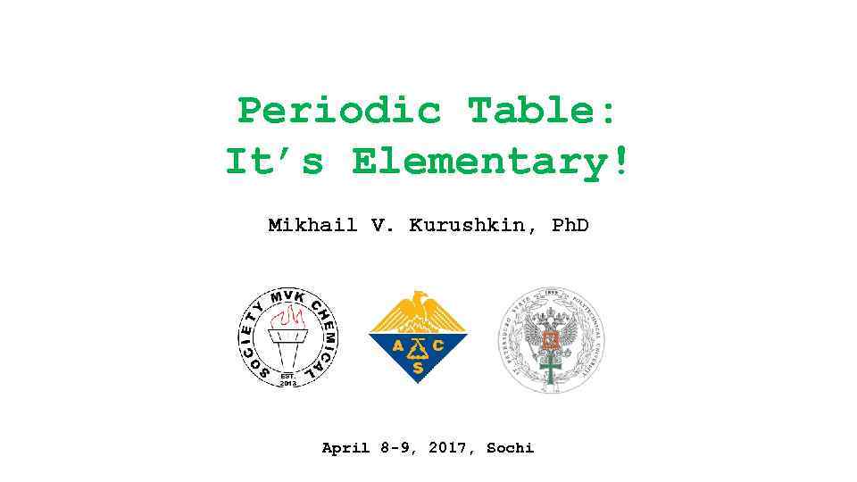 Periodic Table: It’s Elementary! Mikhail V. Kurushkin, Ph. D April 8 -9, 2017, Sochi