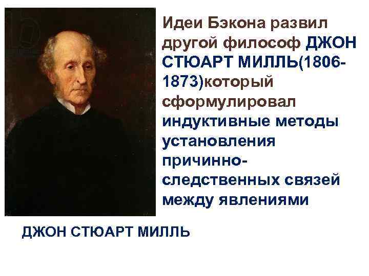  • Идеи Бэкона развил другой философ ДЖОН СТЮАРТ МИЛЛЬ(18061873)который сформулировал индуктивные методы установления