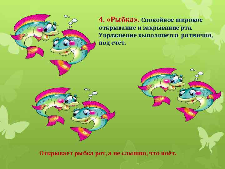 4. «Рыбка» . Спокойное широкое открывание и закрывание рта. Упражнение выполняется ритмично, под счёт.