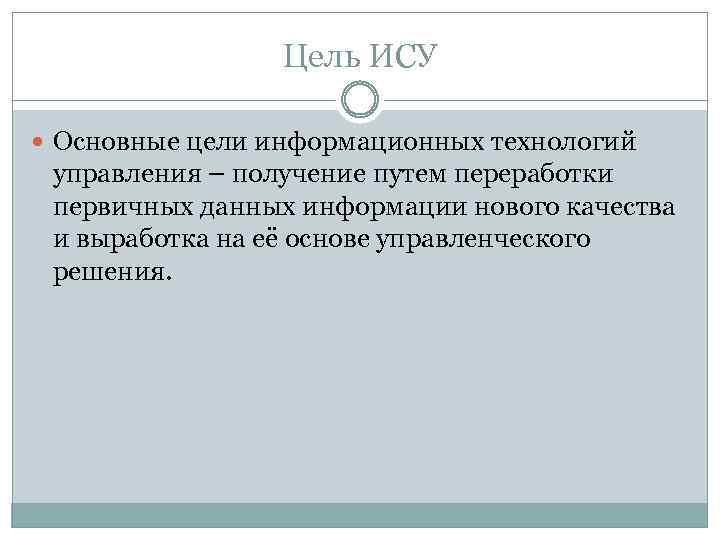 Цель ИСУ Основные цели информационных технологий управления – получение путем переработки первичных данных информации