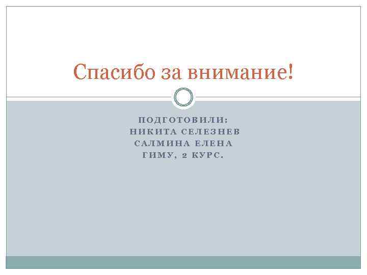 Спасибо за внимание! ПОДГОТОВИЛИ: НИКИТА СЕЛЕЗНЕВ САЛМИНА ЕЛЕНА ГИМУ, 2 КУРС. 