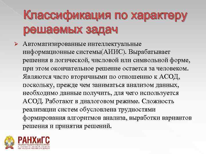 Классификация по характеру решаемых задач Ø Автоматизированные интеллектуальные информационные системы(АИИС). Вырабатывает решения в логической,