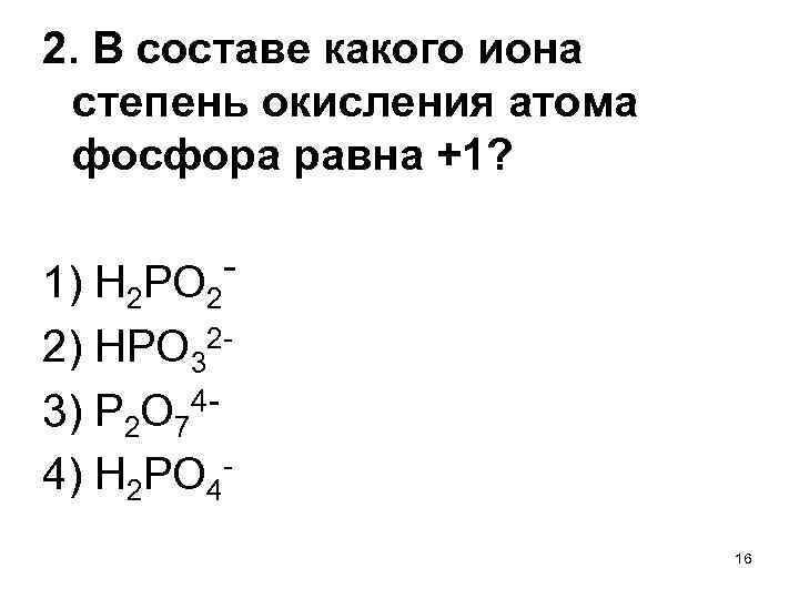 2. В составе какого иона степень окисления атома фосфора равна +1? 1) Н 2