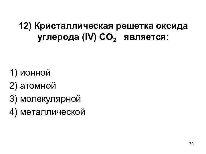 12) Кристаллическая решетка оксида углерода (IV) СО 2 является: 1) ионной 2) атомной 3)