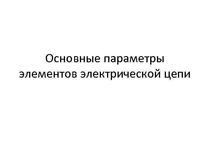 Основные параметры элементов электрической цепи 