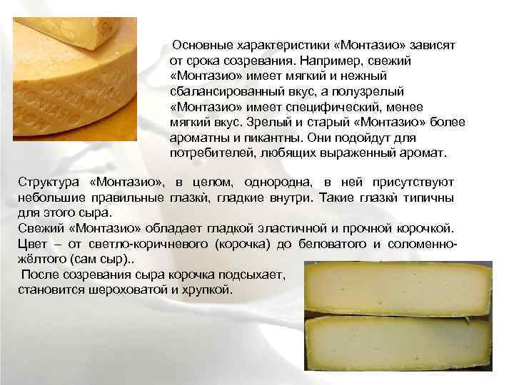Основные характеристики «Монтазио» зависят от срока созревания. Например, свежий «Монтазио» имеет мягкий и нежный