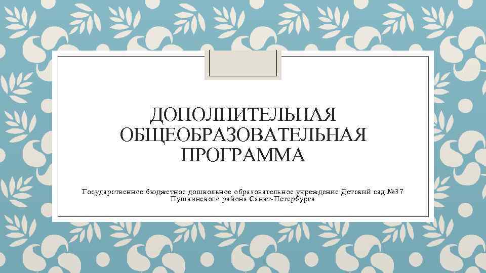 ДОПОЛНИТЕЛЬНАЯ ОБЩЕОБРАЗОВАТЕЛЬНАЯ ПРОГРАММА Государственное бюджетное дошкольное образовательное учреждение Детский сад № 37 Пушкинского района