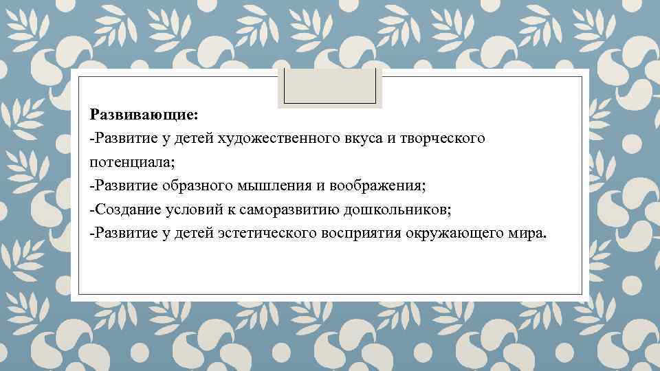 Развивающие: -Развитие у детей художественного вкуса и творческого потенциала; -Развитие образного мышления и воображения;
