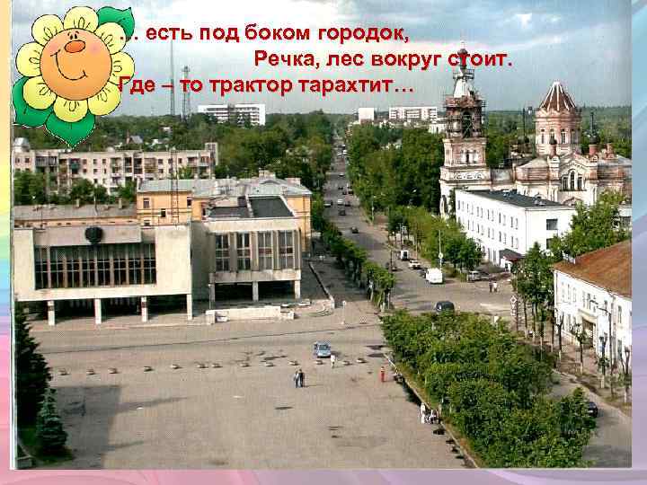 … есть под боком городок, Речка, лес вокруг стоит. Где – то трактор тарахтит…