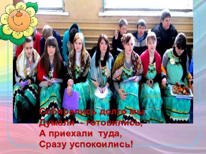 Собирались долго мы, Думали - готовились, А приехали туда, Сразу успокоились! 