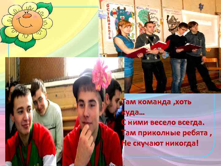 Там команда , хоть куда… С ними весело всегда. Там приколные ребята , Не