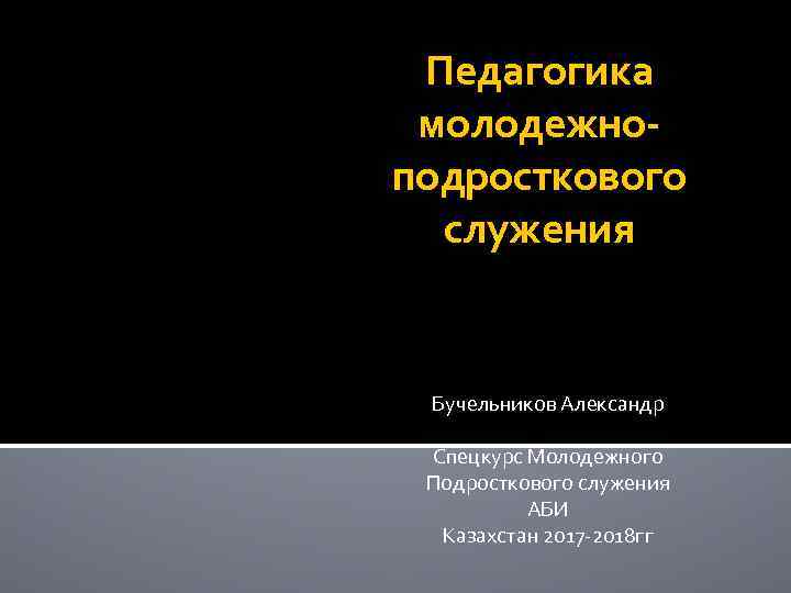 Педагогика молодежноподросткового служения Бучельников Александр Спецкурс Молодежного Подросткового служения АБИ Казахстан 2017 -2018 гг