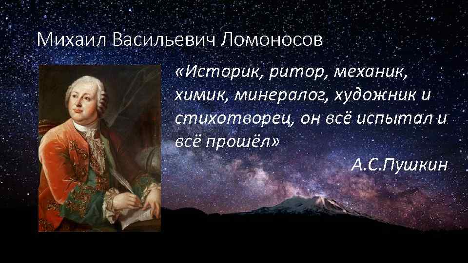 Михаил Васильевич Ломоносов «Историк, ритор, механик, химик, минералог, художник и стихотворец, он всё испытал