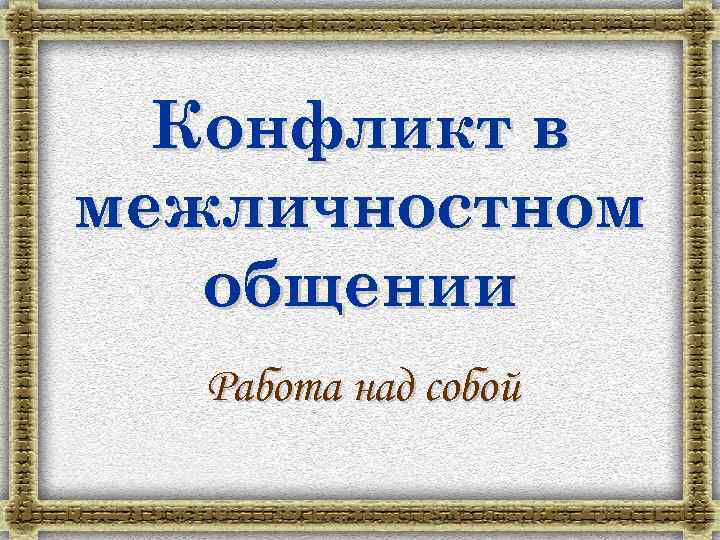 Конфликт в межличностном общении Работа над собой 