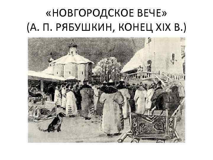  «НОВГОРОДСКОЕ ВЕЧЕ» (А. П. РЯБУШКИН, КОНЕЦ XIX В. ) 