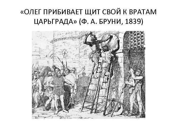  «ОЛЕГ ПРИБИВАЕТ ЩИТ СВОЙ К ВРАТАМ ЦАРЬГРАДА» (Ф. А. БРУНИ, 1839) 