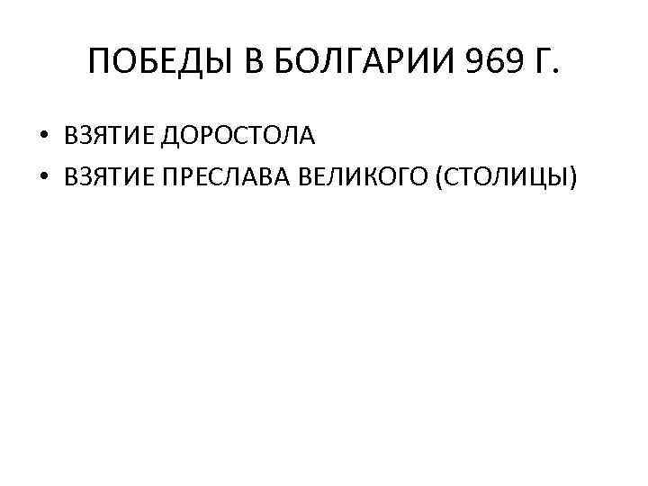 ПОБЕДЫ В БОЛГАРИИ 969 Г. • ВЗЯТИЕ ДОРОСТОЛА • ВЗЯТИЕ ПРЕСЛАВА ВЕЛИКОГО (СТОЛИЦЫ) 