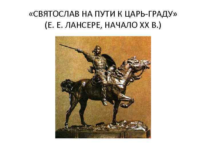  «СВЯТОСЛАВ НА ПУТИ К ЦАРЬ-ГРАДУ» (Е. Е. ЛАНСЕРЕ, НАЧАЛО XX В. ) 