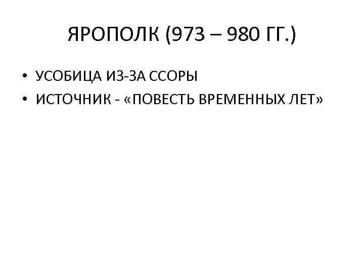 ЯРОПОЛК (973 – 980 ГГ. ) • УСОБИЦА ИЗ-ЗА ССОРЫ • ИСТОЧНИК - «ПОВЕСТЬ