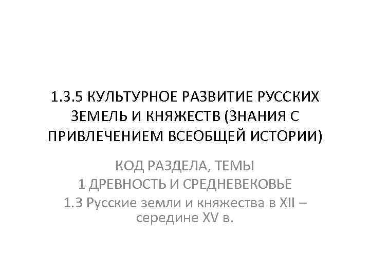 1. 3. 5 КУЛЬТУРНОЕ РАЗВИТИЕ РУССКИХ ЗЕМЕЛЬ И КНЯЖЕСТВ (ЗНАНИЯ С ПРИВЛЕЧЕНИЕМ ВСЕОБЩЕЙ ИСТОРИИ)