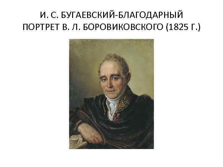 И. С. БУГАЕВСКИЙ-БЛАГОДАРНЫЙ ПОРТРЕТ В. Л. БОРОВИКОВСКОГО (1825 Г. ) 