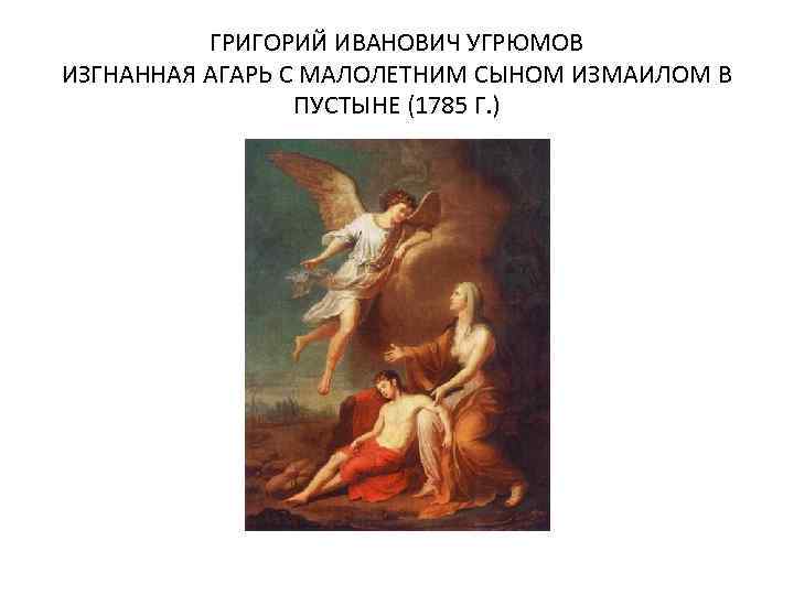 ГРИГОРИЙ ИВАНОВИЧ УГРЮМОВ ИЗГНАННАЯ АГАРЬ С МАЛОЛЕТНИМ СЫНОМ ИЗМАИЛОМ В ПУСТЫНЕ (1785 Г. )