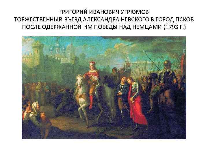 ГРИГОРИЙ ИВАНОВИЧ УГРЮМОВ ТОРЖЕСТВЕННЫИ ВЪЕЗД АЛЕКСАНДРА НЕВСКОГО В ГОРОД ПСКОВ ПОСЛЕ ОДЕРЖАННОИ ИМ ПОБЕДЫ