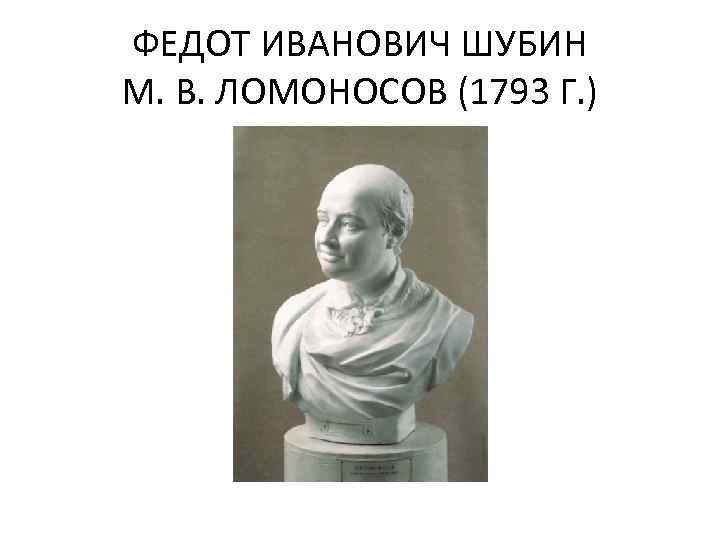 ФЕДОТ ИВАНОВИЧ ШУБИН М. В. ЛОМОНОСОВ (1793 Г. ) 