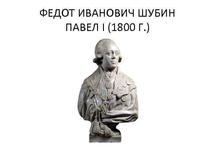 ФЕДОТ ИВАНОВИЧ ШУБИН ПАВЕЛ I (1800 Г. ) 