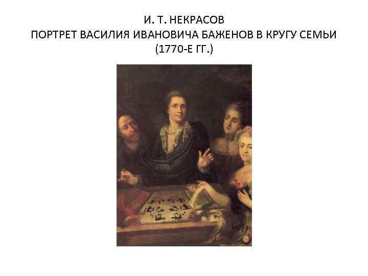 И. Т. НЕКРАСОВ ПОРТРЕТ ВАСИЛИЯ ИВАНОВИЧА БАЖЕНОВ В КРУГУ СЕМЬИ (1770 -Е ГГ. )