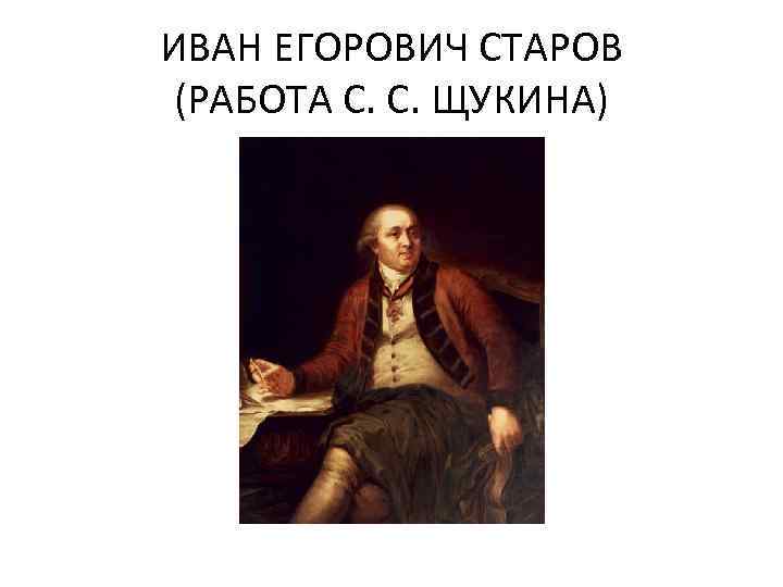 ИВАН ЕГОРОВИЧ СТАРОВ (РАБОТА С. С. ЩУКИНА) 