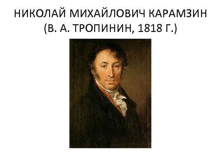 НИКОЛАЙ МИХАЙЛОВИЧ КАРАМЗИН (В. А. ТРОПИНИН, 1818 Г. ) 