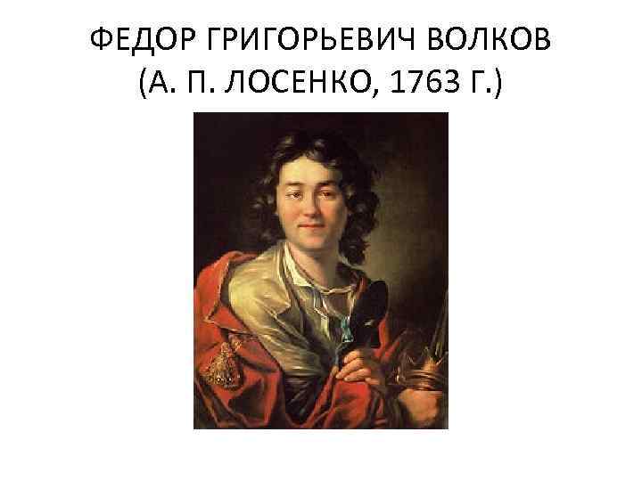 ФЕДОР ГРИГОРЬЕВИЧ ВОЛКОВ (А. П. ЛОСЕНКО, 1763 Г. ) 