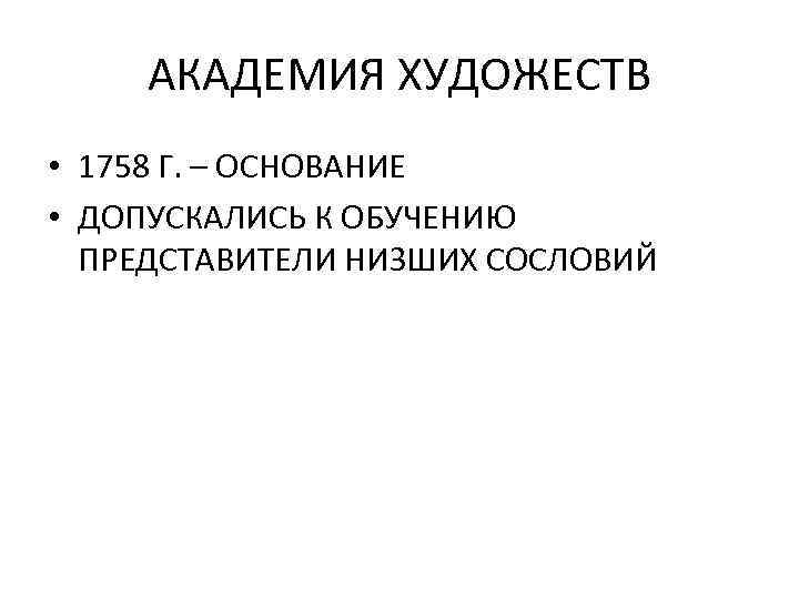 АКАДЕМИЯ ХУДОЖЕСТВ • 1758 Г. – ОСНОВАНИЕ • ДОПУСКАЛИСЬ К ОБУЧЕНИЮ ПРЕДСТАВИТЕЛИ НИЗШИХ СОСЛОВИЙ