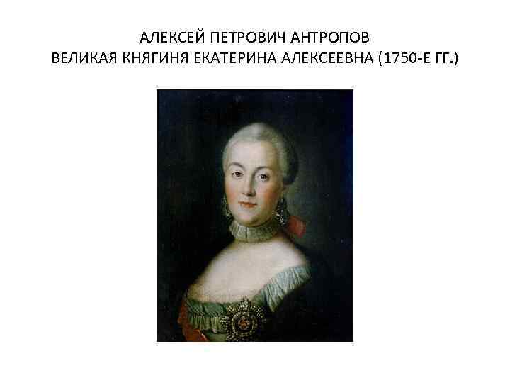 АЛЕКСЕЙ ПЕТРОВИЧ АНТРОПОВ ВЕЛИКАЯ КНЯГИНЯ ЕКАТЕРИНА АЛЕКСЕЕВНА (1750 -Е ГГ. ) 