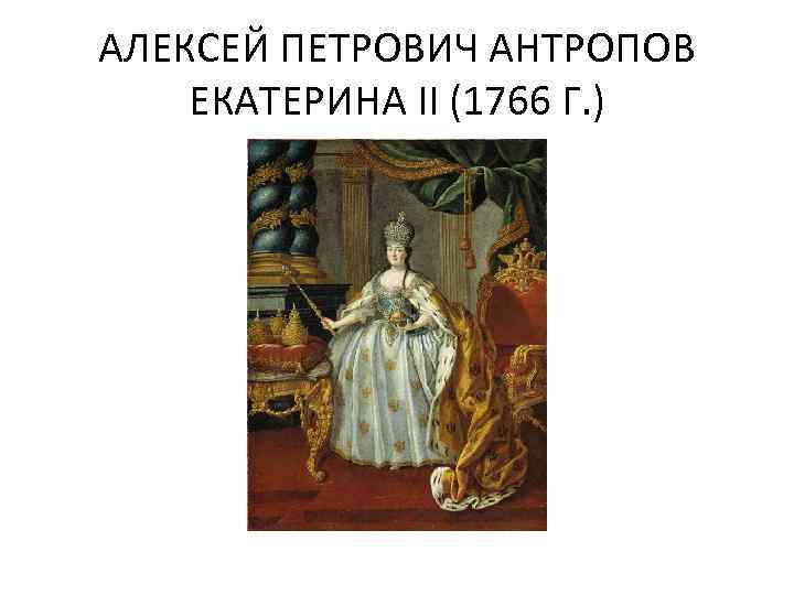 АЛЕКСЕЙ ПЕТРОВИЧ АНТРОПОВ ЕКАТЕРИНА II (1766 Г. ) 
