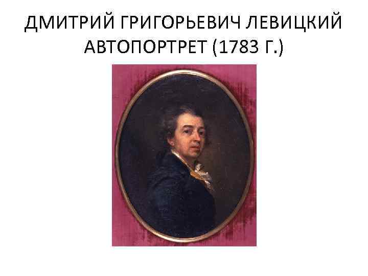 ДМИТРИЙ ГРИГОРЬЕВИЧ ЛЕВИЦКИЙ АВТОПОРТРЕТ (1783 Г. ) 