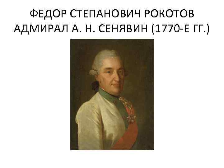 ФЕДОР СТЕПАНОВИЧ РОКОТОВ АДМИРАЛ А. Н. СЕНЯВИН (1770 -Е ГГ. ) 