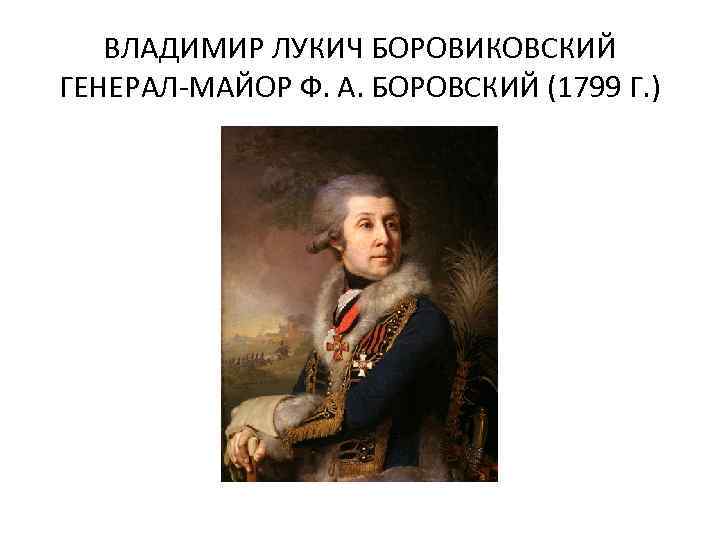 ВЛАДИМИР ЛУКИЧ БОРОВИКОВСКИЙ ГЕНЕРАЛ-МАЙОР Ф. А. БОРОВСКИЙ (1799 Г. ) 