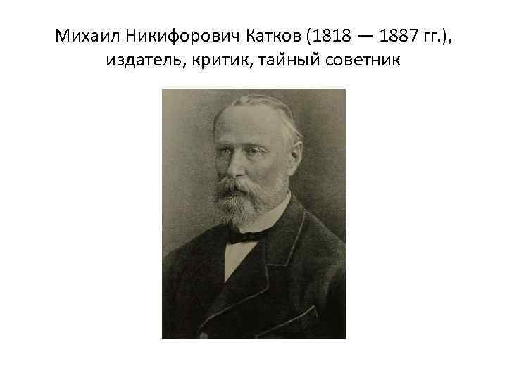 Михаил Никифорович Катков (1818 — 1887 гг. ), издатель, критик, таи ныи советник 